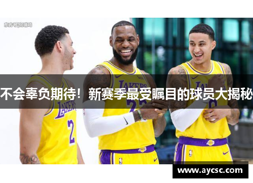 不会辜负期待！新赛季最受瞩目的球员大揭秘